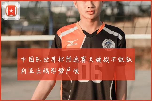 中国队世界杯预选赛关键战不敌叙利亚出线形势严峻