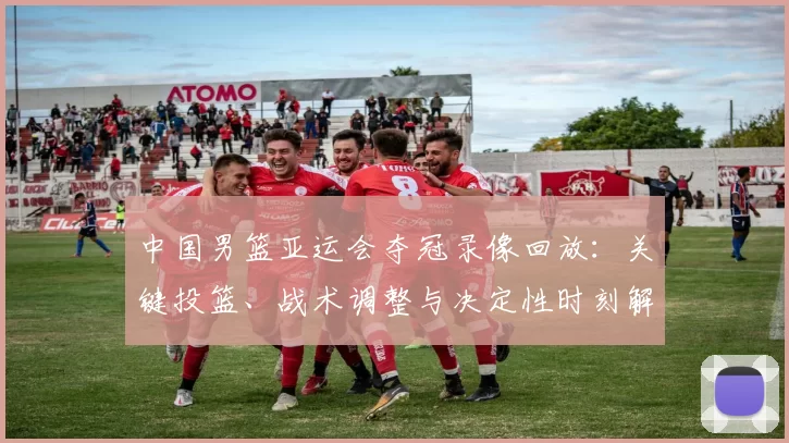 中国男篮亚运会夺冠录像回放：关键投篮、战术调整与决定性时刻解读