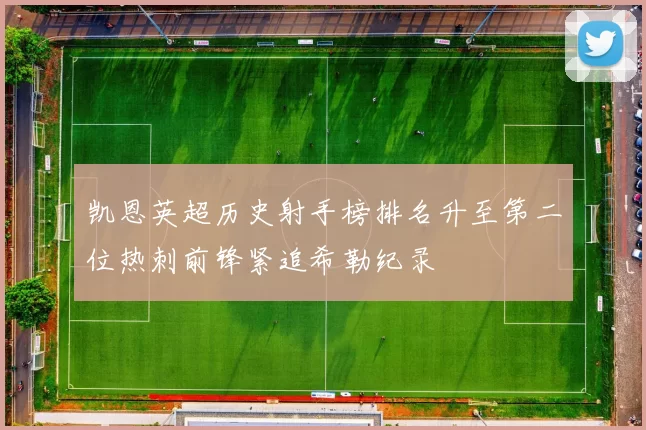 凯恩英超历史射手榜排名升至第二位热刺前锋紧追希勒纪录