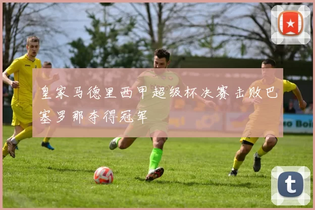 皇家马德里西甲超级杯决赛击败巴塞罗那夺得冠军