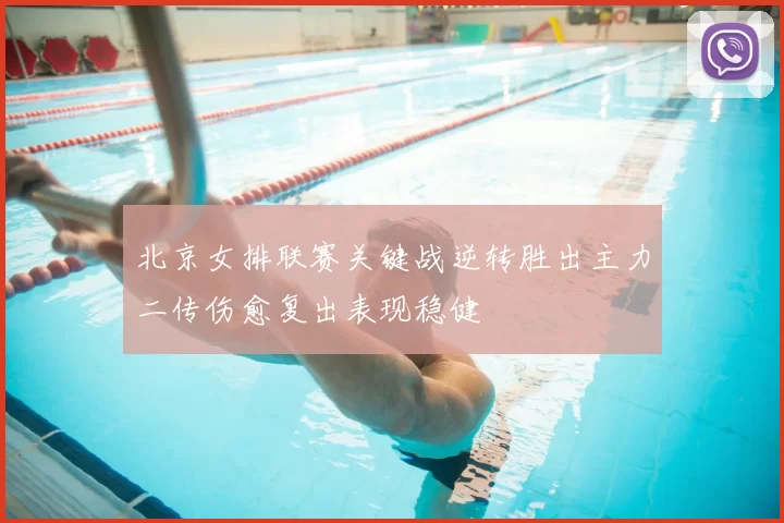 北京女排联赛关键战逆转胜出主力二传伤愈复出表现稳健