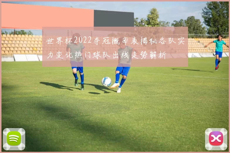 世界杯2022夺冠概率表揭秘各队实力变化热门球队出线走势解析