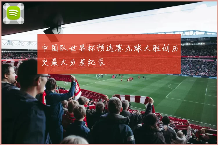 中国队世界杯预选赛九球大胜创历史最大分差纪录
