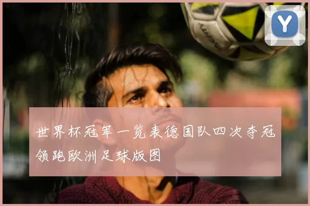 世界杯冠军一览表德国队四次夺冠领跑欧洲足球版图