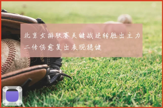 北京女排联赛关键战逆转胜出主力二传伤愈复出表现稳健