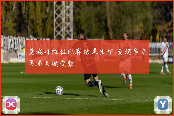 曼城对维拉比赛结果出炉 英超争夺再添关键变数