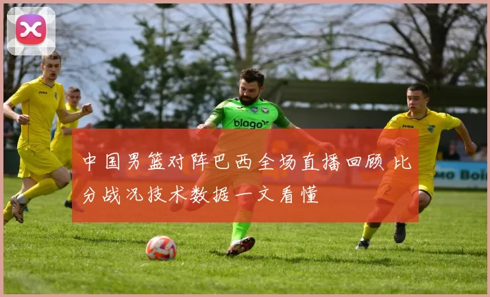 中国男篮对阵巴西全场直播回顾 比分战况技术数据一文看懂