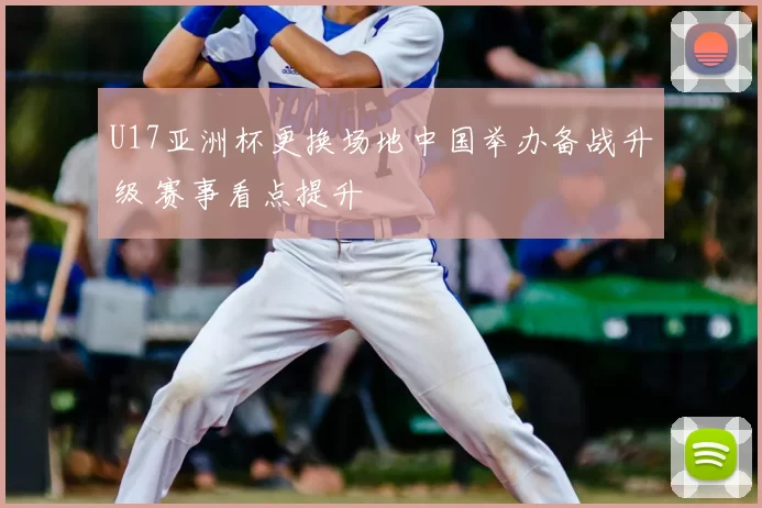 U17亚洲杯更换场地中国举办备战升级 赛事看点提升