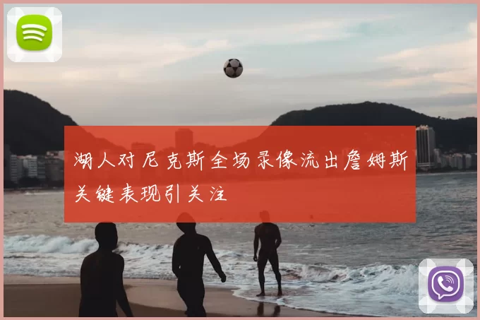 湖人对尼克斯全场录像流出詹姆斯关键表现引关注