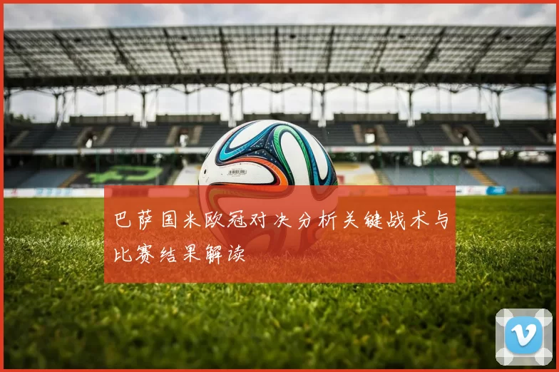巴萨国米欧冠对决分析关键战术与比赛结果解读