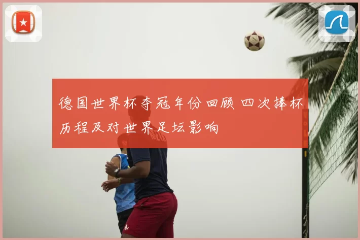 德国世界杯夺冠年份回顾 四次捧杯历程及对世界足坛影响