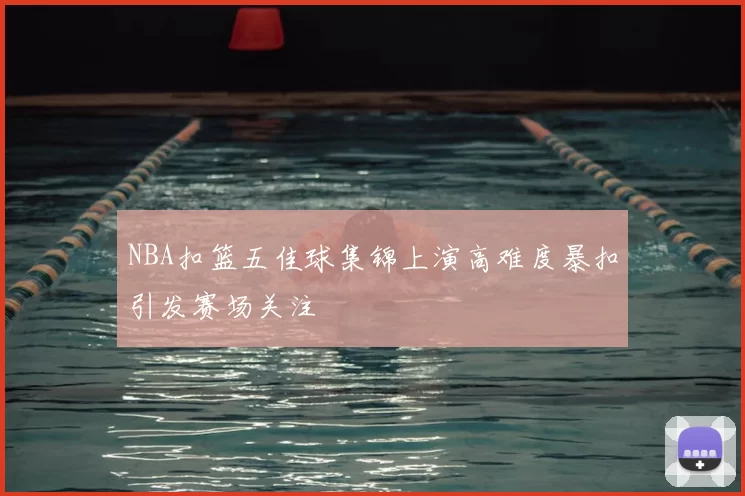 NBA扣篮五佳球集锦上演高难度暴扣引发赛场关注