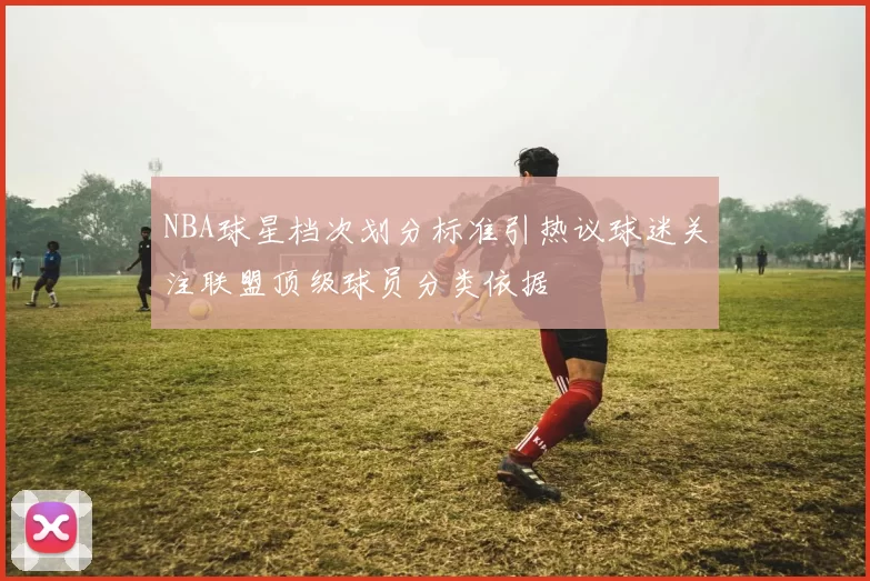 NBA球星档次划分标准引热议球迷关注联盟顶级球员分类依据