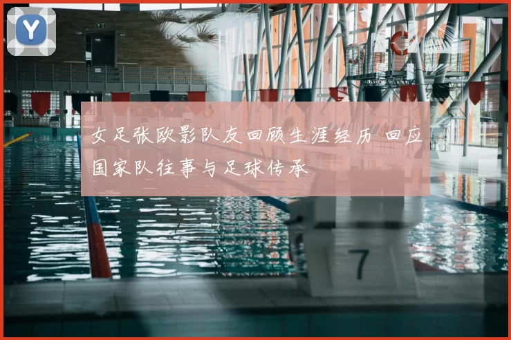 女足张欧影队友回顾生涯经历 回应国家队往事与足球传承