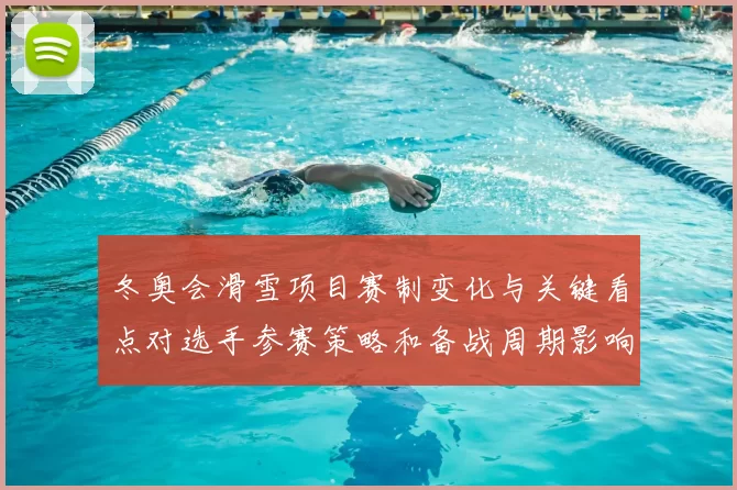 冬奥会滑雪项目赛制变化与关键看点对选手参赛策略和备战周期影响