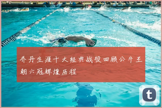 乔丹生涯十大经典战役回顾公牛王朝六冠辉煌历程