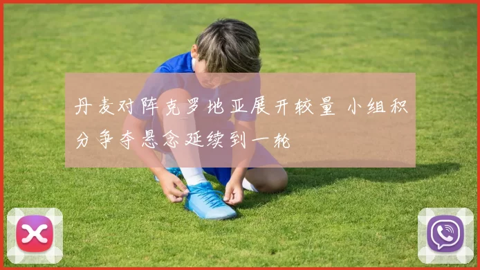 丹麦对阵克罗地亚展开较量 小组积分争夺悬念延续到一轮