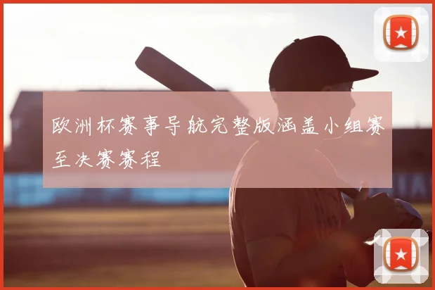 欧洲杯赛事导航完整版涵盖小组赛至决赛赛程