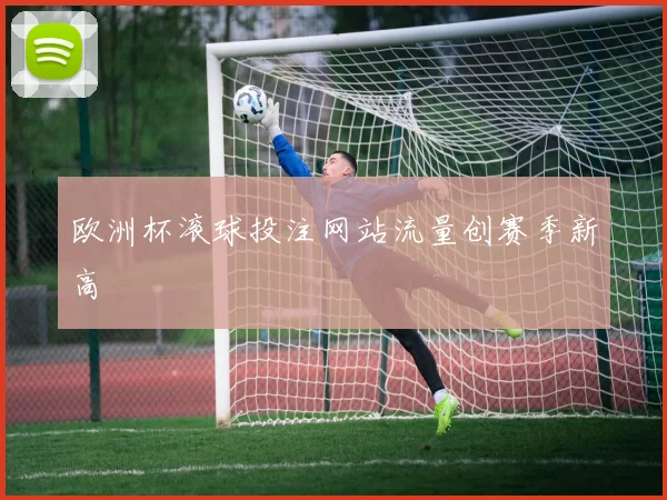 欧洲杯滚球投注网站流量创赛季新高