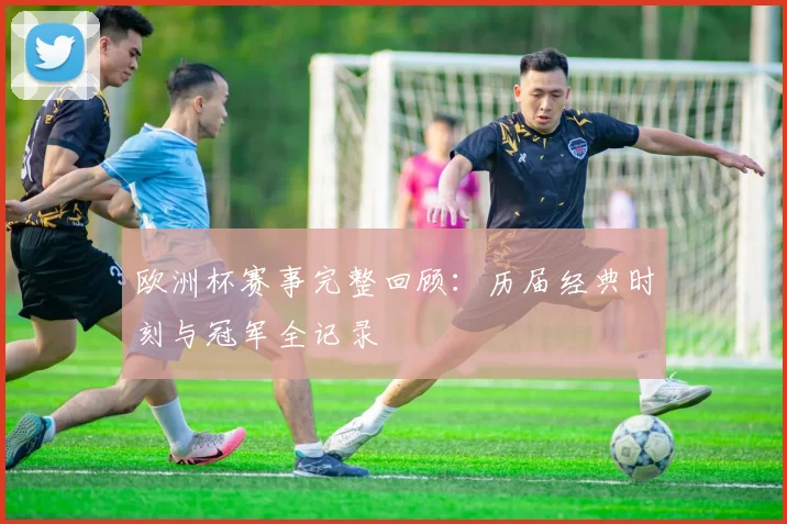 欧洲杯赛事完整回顾:历届经典时刻与冠军全记录